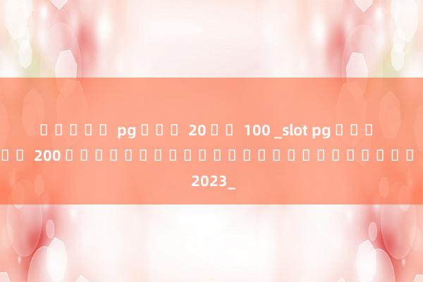 สล็อต pg ฝาก 20 รบ 100 _slot pg ฝาก 100 รับ 200 เกมออนไลน์ใหม่ล่าสุดในปี 2023_