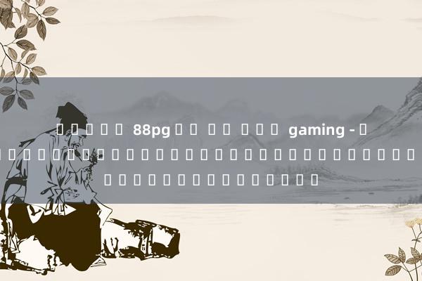 สล็อต 88pg บา คา ร่า gaming - ประสบการณ์การเล่นเกมของผู้เล่นเกมอิเล็กทรอนิกส์